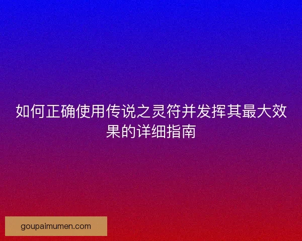 如何正确使用传说之灵符并发挥其最大效果的详细指南