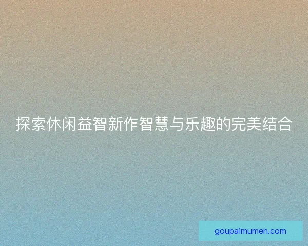 探索休闲益智新作智慧与乐趣的完美结合