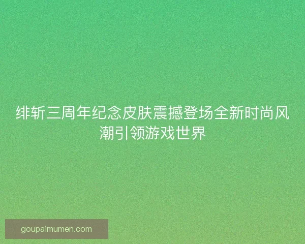 绯斩三周年纪念皮肤震撼登场全新时尚风潮引领游戏世界