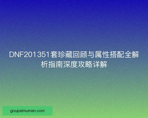 DNF201351套珍藏回顾与属性搭配全解析指南深度攻略详解