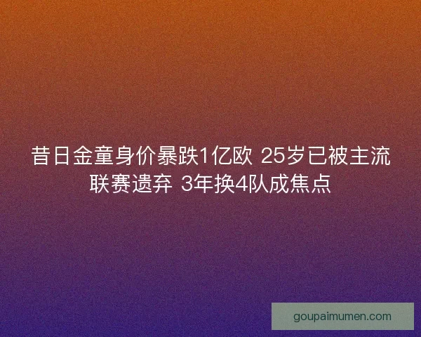 昔日金童身价暴跌1亿欧 25岁已被主流联赛遗弃 3年换4队成焦点