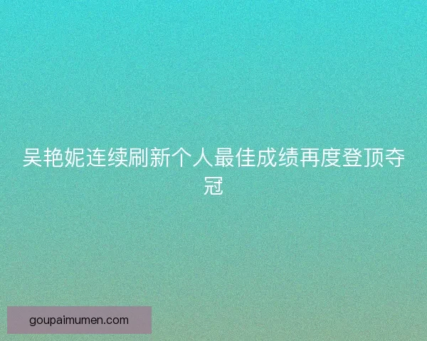 吴艳妮连续刷新个人最佳成绩再度登顶夺冠