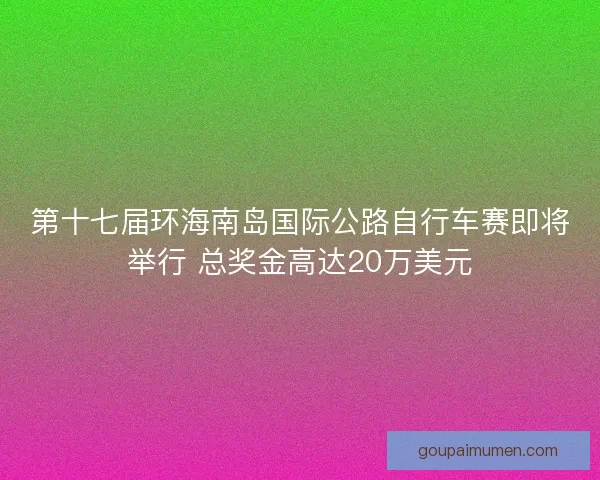 第十七届环海南岛国际公路自行车赛即将举行 总奖金高达20万美元