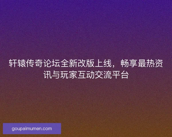 轩辕传奇论坛全新改版上线，畅享最热资讯与玩家互动交流平台